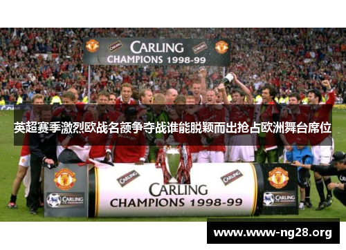 英超赛季激烈欧战名额争夺战谁能脱颖而出抢占欧洲舞台席位 英超赛季激烈欧战名额争夺战谁能脱颖而出抢占欧洲舞台席位