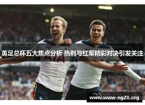 英足总杯五大焦点分析 热刺与红军精彩对决引发关注 英足总杯五大焦点分析 热刺与红军精彩对决引发关注