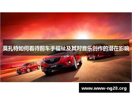 莫扎特如何看待前车手福祉及其对音乐创作的潜在影响 莫扎特如何看待前车手福祉及其对音乐创作的潜在影响