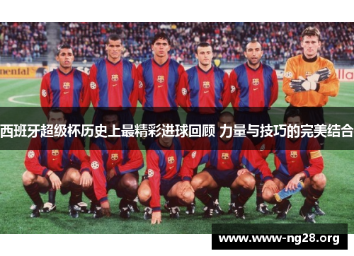 西班牙超级杯历史上最精彩进球回顾 力量与技巧的完美结合