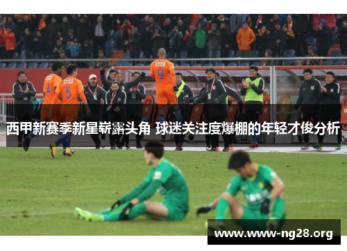 西甲新赛季新星崭露头角 球迷关注度爆棚的年轻才俊分析 西甲新赛季新星崭露头角 球迷关注度爆棚的年轻才俊分析
