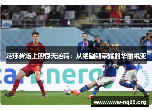 足球赛场上的惊天逆转:从绝望到荣耀的华丽蜕变 足球赛场上的惊天逆转:从绝望到荣耀的华丽蜕变