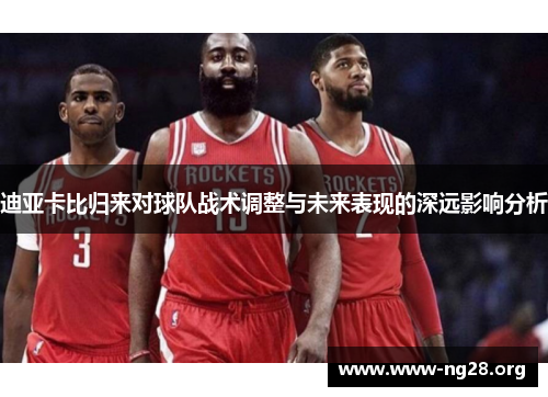 迪亚卡比归来对球队战术调整与未来表现的深远影响分析