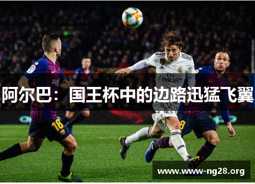 阿尔巴:国王杯中的边路迅猛飞翼 阿尔巴:国王杯中的边路迅猛飞翼