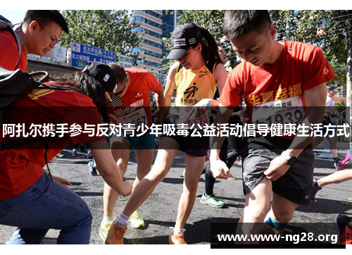 阿扎尔携手参与反对青少年吸毒公益活动倡导健康生活方式