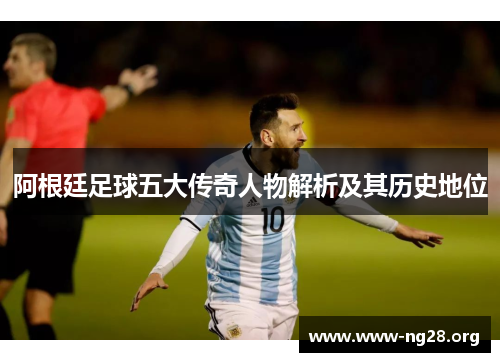 阿根廷足球五大传奇人物解析及其历史地位 阿根廷足球五大传奇人物解析及其历史地位