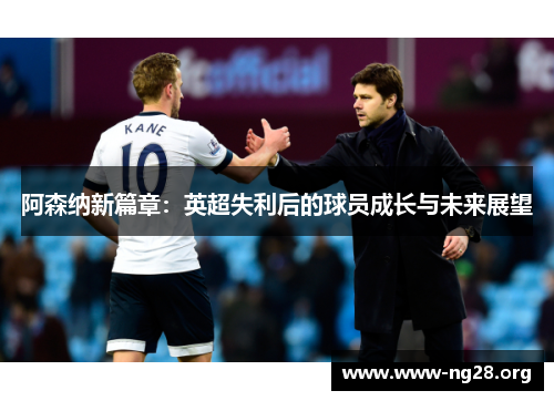 阿森纳新篇章:英超失利后的球员成长与未来展望 阿森纳新篇章:英超失利后的球员成长与未来展望