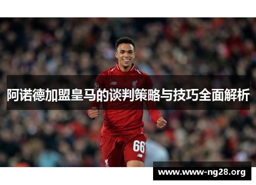 阿诺德加盟皇马的谈判策略与技巧全面解析 阿诺德加盟皇马的谈判策略与技巧全面解析