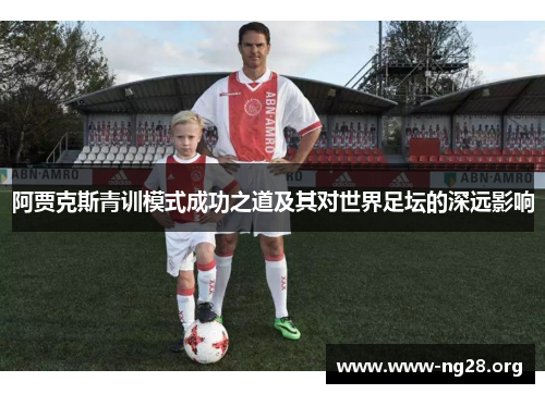 阿贾克斯青训模式成功之道及其对世界足坛的深远影响 阿贾克斯青训模式成功之道及其对世界足坛的深远影响