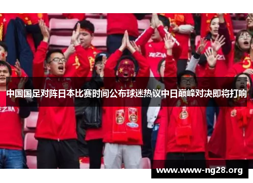 中国国足对阵日本比赛时间公布球迷热议中日巅峰对决即将打响 中国国足对阵日本比赛时间公布球迷热议中日巅峰对决即将打响