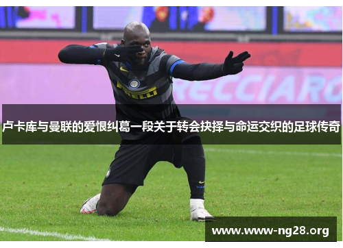 卢卡库与曼联的爱恨纠葛一段关于转会抉择与命运交织的足球传奇 卢卡库与曼联的爱恨纠葛一段关于转会抉择与命运交织的足球传奇