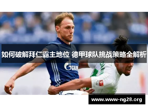 如何破解拜仁霸主地位 德甲球队挑战策略全解析 如何破解拜仁霸主地位 德甲球队挑战策略全解析