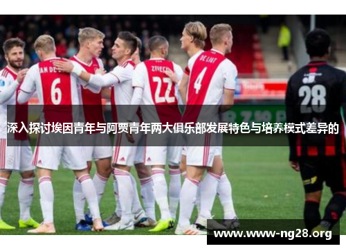 深入探讨埃因青年与阿贾青年两大俱乐部发展特色与培养模式差异的 深入探讨埃因青年与阿贾青年两大俱乐部发展特色与培养模式差异的