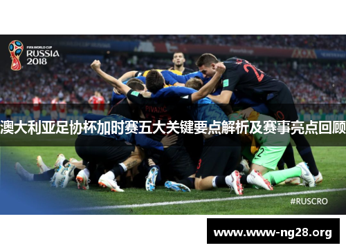 澳大利亚足协杯加时赛五大关键要点解析及赛事亮点回顾