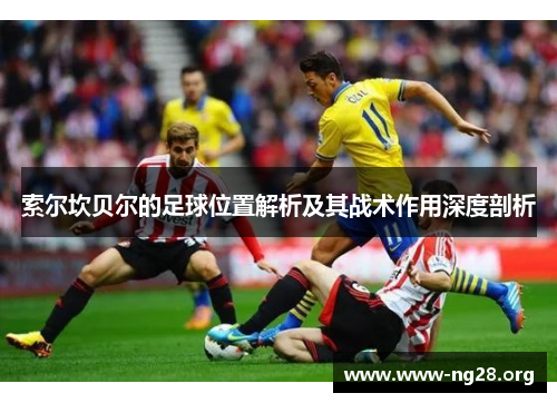 索尔坎贝尔的足球位置解析及其战术作用深度剖析 索尔坎贝尔的足球位置解析及其战术作用深度剖析