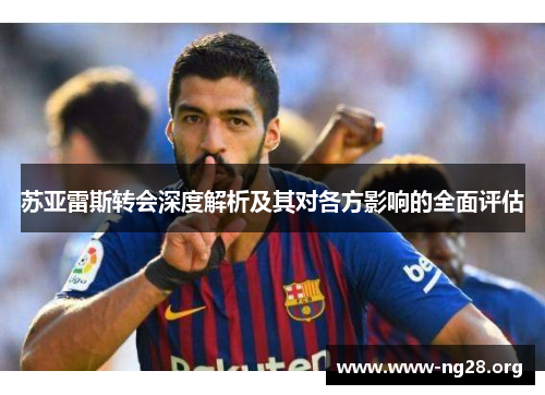 苏亚雷斯转会深度解析及其对各方影响的全面评估 苏亚雷斯转会深度解析及其对各方影响的全面评估